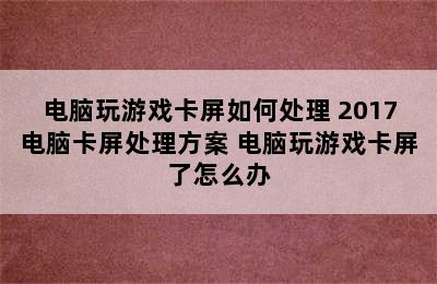 电脑玩游戏卡屏如何处理 2017电脑卡屏处理方案 电脑玩游戏卡屏了怎么办